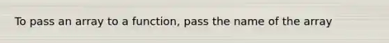 To pass an array to a function, pass the name of the array