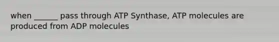 when ______ pass through ATP Synthase, ATP molecules are produced from ADP molecules