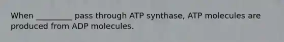 When _________ pass through ATP synthase, ATP molecules are produced from ADP molecules.