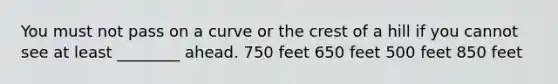 You must not pass on a curve or the crest of a hill if you cannot see at least ________ ahead. 750 feet 650 feet 500 feet 850 feet