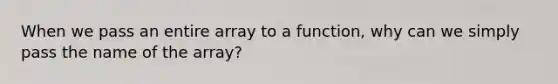 When we pass an entire array to a function, why can we simply pass the name of the array?