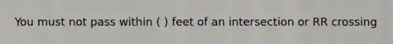 You must not pass within ( ) feet of an intersection or RR crossing