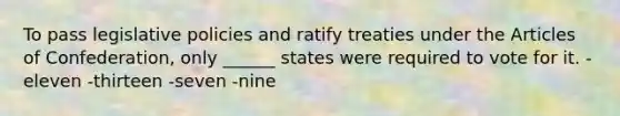 To pass legislative policies and ratify treaties under <a href='https://www.questionai.com/knowledge/k5NDraRCFC-the-articles-of-confederation' class='anchor-knowledge'>the articles of confederation</a>, only ______ states were required to vote for it. -eleven -thirteen -seven -nine