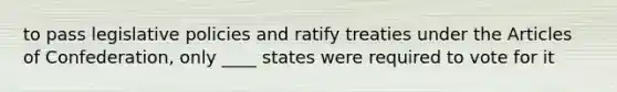 to pass legislative policies and ratify treaties under the Articles of Confederation, only ____ states were required to vote for it