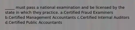 _____ must pass a national examination and be licensed by the state in which they practice. a.Certified Fraud Examiners b.Certified Management Accountants c.Certified Internal Auditors d.Certified Public Accountants