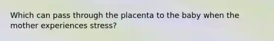 Which can pass through the placenta to the baby when the mother experiences stress?