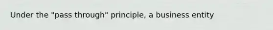 Under the "pass through" principle, a business entity