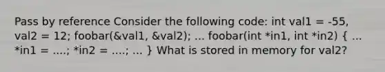 Pass by reference Consider the following code: int val1 = -55, val2 = 12; foobar(&val1, &val2); ... foobar(int *in1, int *in2) ( ... *in1 = ....; *in2 = ....; ... ) What is stored in memory for val2?