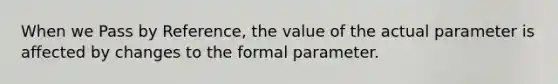 When we Pass by Reference, the value of the actual parameter is affected by changes to the formal parameter.