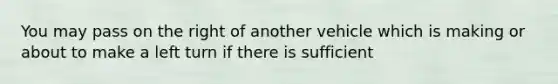 You may pass on the right of another vehicle which is making or about to make a left turn if there is sufficient