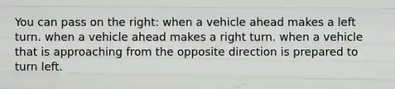 You can pass on the right: when a vehicle ahead makes a left turn. when a vehicle ahead makes a right turn. when a vehicle that is approaching from the opposite direction is prepared to turn left.