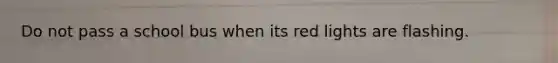 Do not pass a school bus when its red lights are flashing.