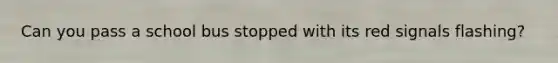 Can you pass a school bus stopped with its red signals flashing?