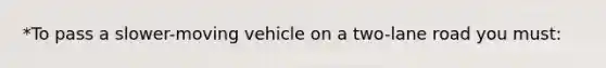 *To pass a slower-moving vehicle on a two-lane road you must: