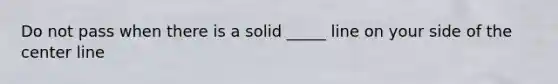 Do not pass when there is a solid _____ line on your side of the center line