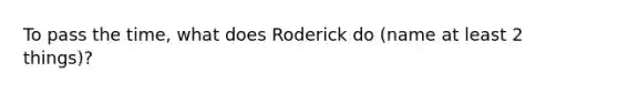 To pass the time, what does Roderick do (name at least 2 things)?