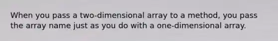 When you pass a two-dimensional array to a method, you pass the array name just as you do with a one-dimensional array.