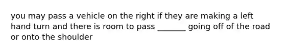 you may pass a vehicle on the right if they are making a left hand turn and there is room to pass _______ going off of the road or onto the shoulder