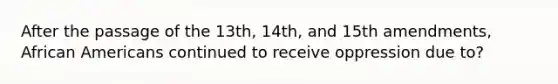 After the passage of the 13th, 14th, and 15th amendments, African Americans continued to receive oppression due to?