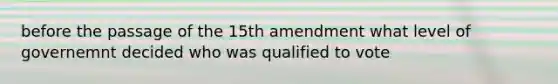 before the passage of the 15th amendment what level of governemnt decided who was qualified to vote