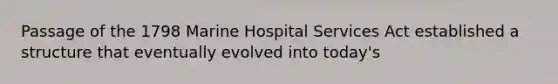 Passage of the 1798 Marine Hospital Services Act established a structure that eventually evolved into today's