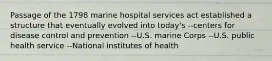 Passage of the 1798 marine hospital services act established a structure that eventually evolved into today's --centers for disease control and prevention --U.S. marine Corps --U.S. public health service --National institutes of health