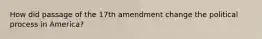 How did passage of the 17th amendment change the political process in America?