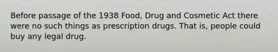 Before passage of the 1938 Food, Drug and Cosmetic Act there were no such things as prescription drugs. That is, people could buy any legal drug.