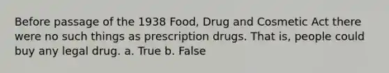 Before passage of the 1938 Food, Drug and Cosmetic Act there were no such things as prescription drugs. That is, people could buy any legal drug. a. True b. False