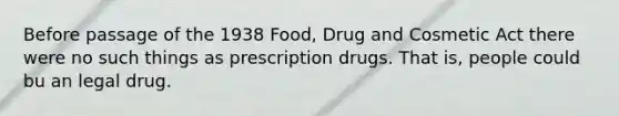 Before passage of the 1938 Food, Drug and Cosmetic Act there were no such things as prescription drugs. That is, people could bu an legal drug.