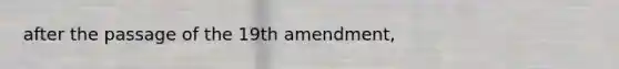 after the passage of the 19th amendment,