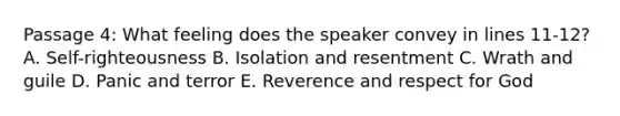 Passage 4: What feeling does the speaker convey in lines 11-12? A. Self-righteousness B. Isolation and resentment C. Wrath and guile D. Panic and terror E. Reverence and respect for God