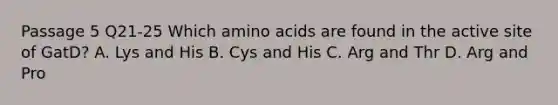 Passage 5 Q21-25 Which amino acids are found in the active site of GatD? A. Lys and His B. Cys and His C. Arg and Thr D. Arg and Pro