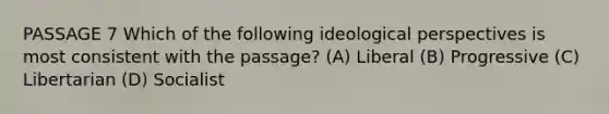 PASSAGE 7 Which of the following ideological perspectives is most consistent with the passage? (A) Liberal (B) Progressive (C) Libertarian (D) Socialist