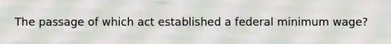 The passage of which act established a federal minimum wage?