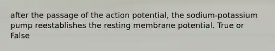 after the passage of the action potential, the sodium-potassium pump reestablishes the resting membrane potential. True or False