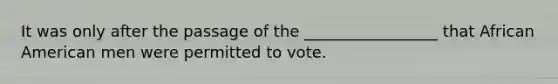 It was only after the passage of the _________________ that African American men were permitted to vote.