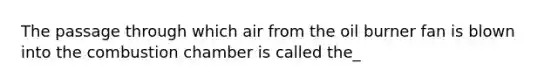 The passage through which air from the oil burner fan is blown into the combustion chamber is called the_