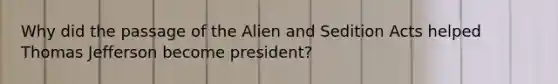 Why did the passage of the Alien and Sedition Acts helped Thomas Jefferson become president?