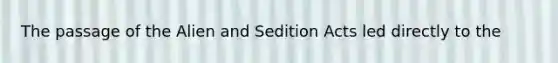 The passage of the Alien and Sedition Acts led directly to the