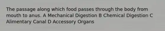 The passage along which food passes through the body from mouth to anus. A Mechanical Digestion B Chemical Digestion C Alimentary Canal D Accessory Organs