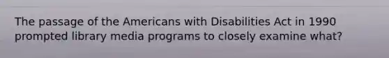 The passage of the Americans with Disabilities Act in 1990 prompted library media programs to closely examine what?