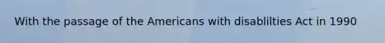 With the passage of the Americans with disablilties Act in 1990