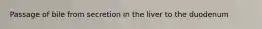Passage of bile from secretion in the liver to the duodenum