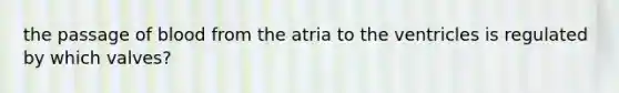 the passage of blood from the atria to the ventricles is regulated by which valves?