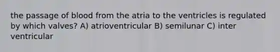 the passage of blood from the atria to the ventricles is regulated by which valves? A) atrioventricular B) semilunar C) inter ventricular