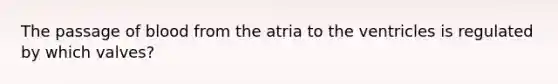 The passage of blood from the atria to the ventricles is regulated by which valves?