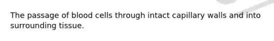 The passage of blood cells through intact capillary walls and into surrounding tissue.