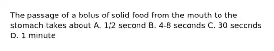 The passage of a bolus of solid food from <a href='https://www.questionai.com/knowledge/krBoWYDU6j-the-mouth' class='anchor-knowledge'>the mouth</a> to the stomach takes about A. 1/2 second B. 4-8 seconds C. 30 seconds D. 1 minute