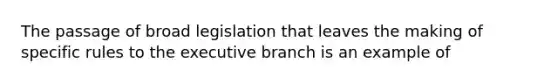 The passage of broad legislation that leaves the making of specific rules to the executive branch is an example of